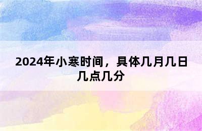 2024年小寒时间，具体几月几日几点几分