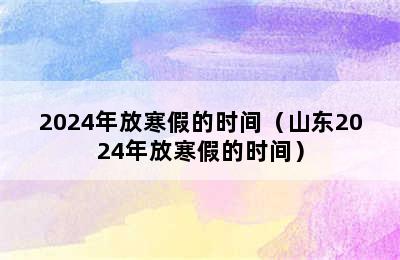 2024年放寒假的时间（山东2024年放寒假的时间）