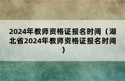 2024年教师资格证报名时间（湖北省2024年教师资格证报名时间）