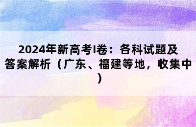 2024年新高考I卷：各科试题及答案解析（广东、福建等地，收集中）