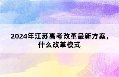 2024年江苏高考改革最新方案，什么改革模式