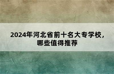 2024年河北省前十名大专学校，哪些值得推荐