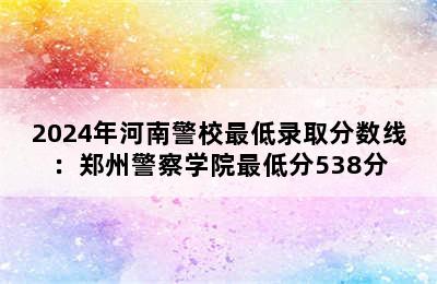 2024年河南警校最低录取分数线：郑州警察学院最低分538分