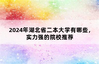 2024年湖北省二本大学有哪些，实力强的院校推荐