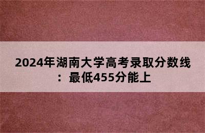 2024年湖南大学高考录取分数线：最低455分能上