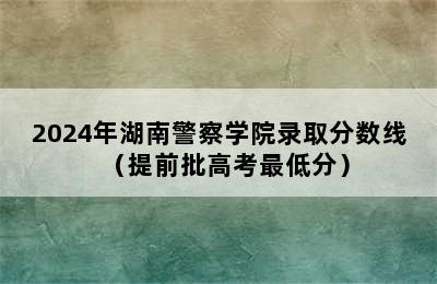 2024年湖南警察学院录取分数线（提前批高考最低分）