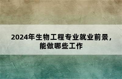 2024年生物工程专业就业前景，能做哪些工作