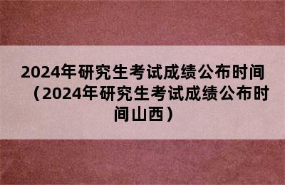 2024年研究生考试成绩公布时间（2024年研究生考试成绩公布时间山西）