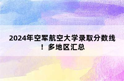 2024年空军航空大学录取分数线！多地区汇总