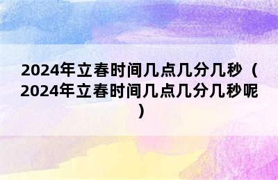 2024年立春时间几点几分几秒（2024年立春时间几点几分几秒呢）