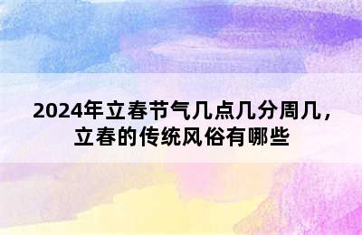 2024年立春节气几点几分周几，立春的传统风俗有哪些