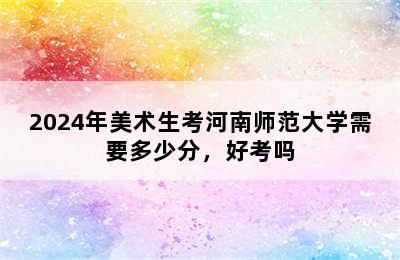 2024年美术生考河南师范大学需要多少分，好考吗