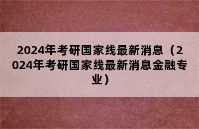 2024年考研国家线最新消息（2024年考研国家线最新消息金融专业）