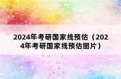 2024年考研国家线预估（2024年考研国家线预估图片）