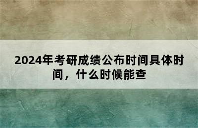 2024年考研成绩公布时间具体时间，什么时候能查