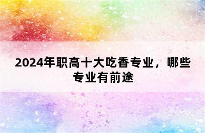 2024年职高十大吃香专业，哪些专业有前途