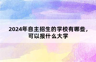 2024年自主招生的学校有哪些，可以报什么大学