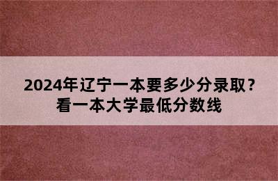 2024年辽宁一本要多少分录取？看一本大学最低分数线