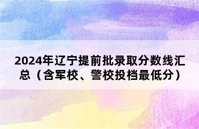 2024年辽宁提前批录取分数线汇总（含军校、警校投档最低分）