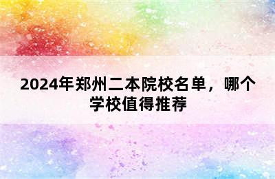 2024年郑州二本院校名单，哪个学校值得推荐