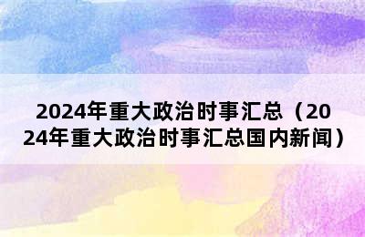 2024年重大政治时事汇总（2024年重大政治时事汇总国内新闻）