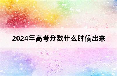 2024年高考分数什么时候出来