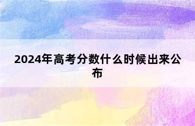 2024年高考分数什么时候出来公布