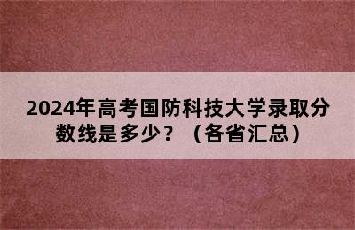 2024年高考国防科技大学录取分数线是多少？（各省汇总）