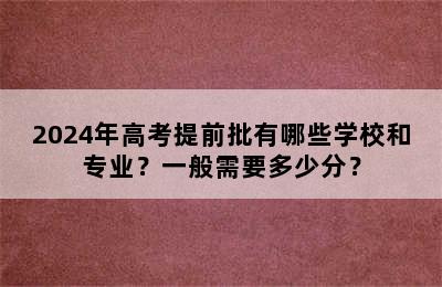 2024年高考提前批有哪些学校和专业？一般需要多少分？