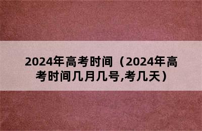 2024年高考时间（2024年高考时间几月几号,考几天）