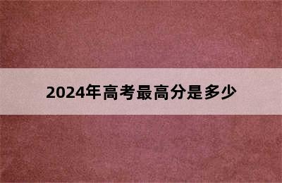 2024年高考最高分是多少