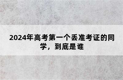 2024年高考第一个丢准考证的同学，到底是谁