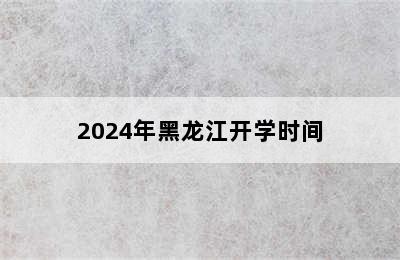 2024年黑龙江开学时间