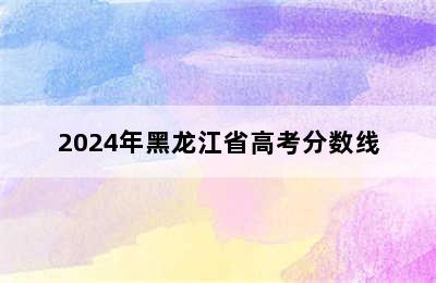 2024年黑龙江省高考分数线