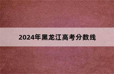 2024年黑龙江高考分数线