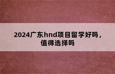 2024广东hnd项目留学好吗，值得选择吗