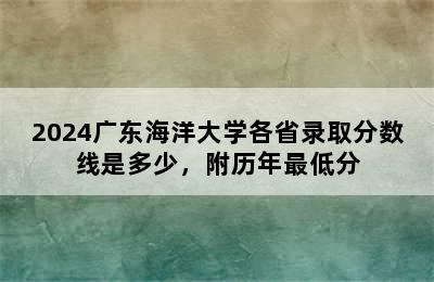 2024广东海洋大学各省录取分数线是多少，附历年最低分