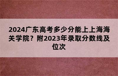 2024广东高考多少分能上上海海关学院？附2023年录取分数线及位次