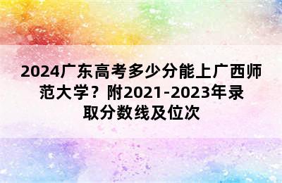 2024广东高考多少分能上广西师范大学？附2021-2023年录取分数线及位次