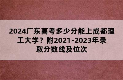 2024广东高考多少分能上成都理工大学？附2021-2023年录取分数线及位次