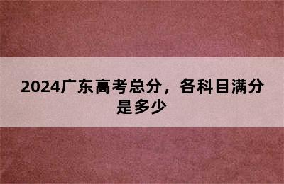 2024广东高考总分，各科目满分是多少