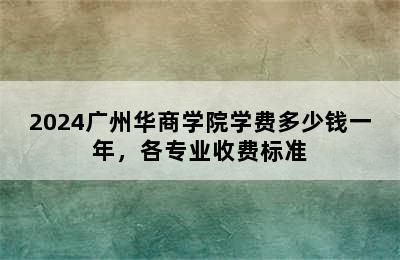 2024广州华商学院学费多少钱一年，各专业收费标准