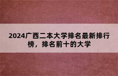 2024广西二本大学排名最新排行榜，排名前十的大学