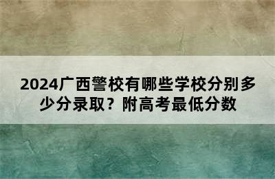 2024广西警校有哪些学校分别多少分录取？附高考最低分数