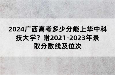 2024广西高考多少分能上华中科技大学？附2021-2023年录取分数线及位次