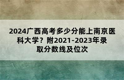 2024广西高考多少分能上南京医科大学？附2021-2023年录取分数线及位次