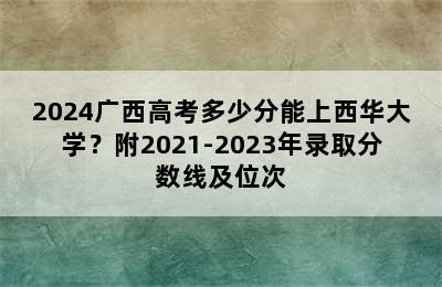 2024广西高考多少分能上西华大学？附2021-2023年录取分数线及位次