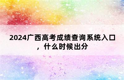 2024广西高考成绩查询系统入口，什么时候出分