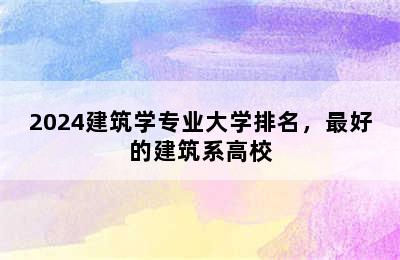 2024建筑学专业大学排名，最好的建筑系高校