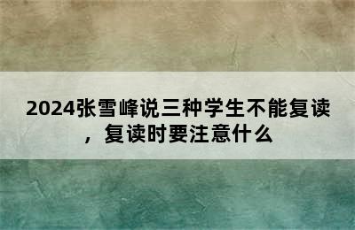 2024张雪峰说三种学生不能复读，复读时要注意什么